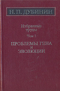 Н. П. Дубинин. Избранные труды. Том 1. Проблемы гена и эволюции