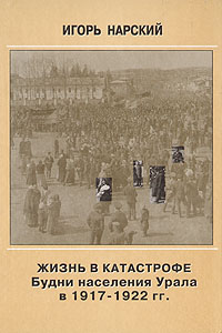 Жизнь в катастрофе. Будни населения Урала в 1917-1922 гг