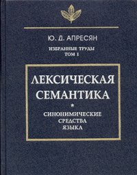 Ю. Д. Апресян. Избранные труды. Том 1. Лексическая семантика