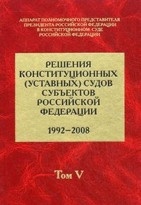 Решения конституционных (уставных) судов субъектов Российской Федерации. 1992-2008. В 7 томах. Том 5