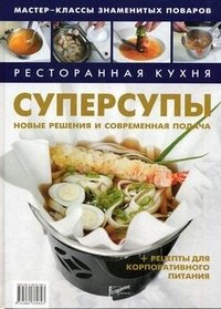 Ресторанная кухня. Суперсупы. Новые решения и современная подача + рецепты для корпоративного питания