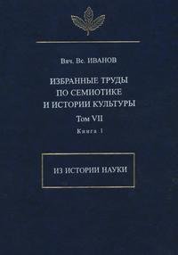 Вяч. Вс. Иванов. Избранные труды по семиотике и истории культуры. Том 7. Из истории науки. Книга 1