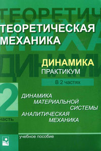 Теоретическая механика. Динамика. Практикум. В 2 частях. Часть 2. Динамика материальной системы. Аналитическая механика