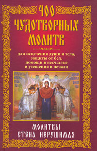 400 чудотворных молитв для исцеления души и тела, защиты от бед, помощи в несчастье и утешения в печали. Молитвы стена нерушимая
