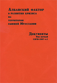 Албанский фактор в развитии кризиса на территории бывшей Югославии. Документы. В 3 томах. Том 1. 1878-1997 гг