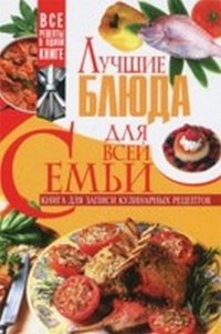 Лучшие блюда для всей семьи. Книга для записи кулинарных рецептов