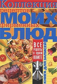 Коллекция рецептов моих фирменных блюд. Книга для записей