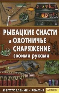 Рыбацкие снасти и охотничье снаряжение своими руками. Изготовление и ремонт