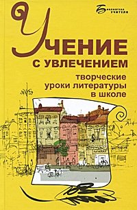 Учение с увлечением. Творческие уроки литературы в школе