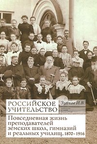 Российское учительство. Повседневная жизнь преподавателей земских школ, гимназий и реальных училищ. 1870-1916