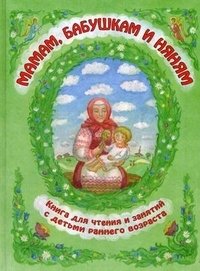 Мамам, бабушкам и няням. Книга для чтения и занятий с детьми раннего возраста