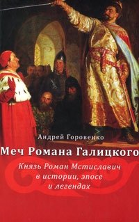 Меч Романа Галицкого. Князь Роман Мстиславич в истории, эпосе и легендах