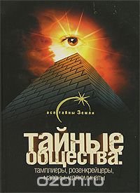 Тайные общества. Тамплиеры, розенкрейцеры, масоны, иллюминаты