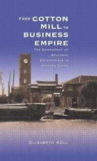 From Cotton Mill to Business Empire : The Emergence of Regional Enterprises in Modern China (Harvard East Asian Monographs)