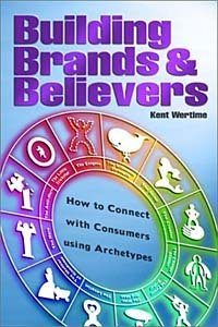 Building Brands and Believers: How to Connect with Consumers Using Archetypes