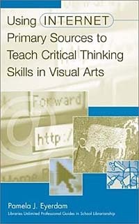 Pamela J. Eyerdam - «Using Internet Primary Sources to Teach Critical Thinking Skills in Visual Arts (Greenwood Professional Guides in School Librarianship)»