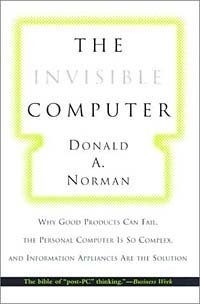 Donald A. Norman - «The Invisible Computer: Why Good Products Can Fail, the Personal Computer Is So Complex, and Information Appliances Are the Solution»