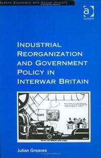 Industrial Reorganization and Government Policy in Interwar Britain (Modern Economic and Social History)