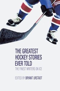 The Greatest Hockey Stories Ever Told: The Finest Writers on Ice