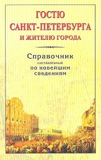 Гостю Санкт-Петербурга и жителю города. Справочник, составленный по новейшим сведениям