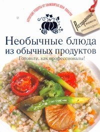 Необычные блюда из обычных продуктов. Готовьте, как профессионалы!