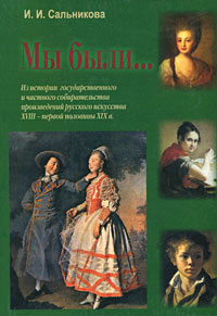Мы были... Из истории государственного и частного собирательства произведений русского искусства 18 - первой половины 19 в