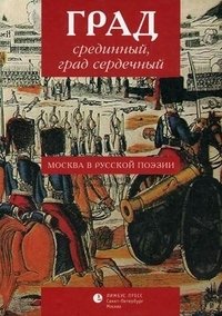 Град срединный, град сердечный. Москва в русской поэзии