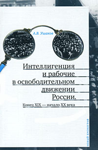 А. В. Ушаков - «Интеллигенция и рабочие в освободительном движении России. Конец XIX - начало XX века»