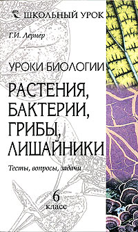 Уроки биологии. Растения, бактерии, грибы, лишайники. 6 класс. Тесты, вопросы, задачи