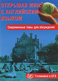 Открывая мир с английским языком. Современные темы для обсуждения. Готовимся к ЕГЭ