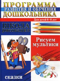 Программа развития и обучения дошкольника. Школа рисования. Рисуем мультики. Сказки. Для детей 6-8 лет