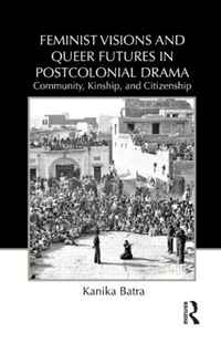 Feminist Visions and Queer Futures in Postcolonial Drama: Community, Kinship, and Citizenship (Routledge Advances in Theatre & Performance Studies)