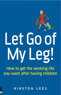 Let Go of My Leg: How to Get the Working Life You Want After Having Children