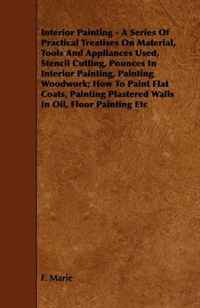 Interior Painting - A Series Of Practical Treatises On Material, Tools And Appliances Used, Stencil Cutting, Pounces In Interior Painting, Painting Woodwork; ... Plastered Walls In Oil, Floor