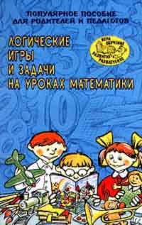 Логические игры и задачи на уроках математики. Популярное пособие для родителей и педагогов