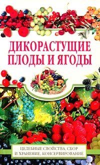 Дикорастущие плоды и ягоды. Целебные свойства, сбор и хранение, консервирование