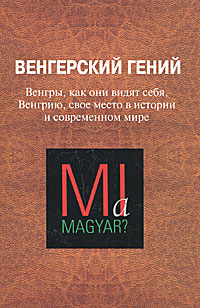 Венгерский гений. Венгры, как они видят себя, Венгрию, свое место в истории и современном мире