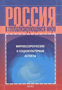 Россия в глобализирующемся мире. Мировоззренческие и социокультурные аспекты