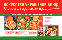 Искусство украшения блюд. Чудеса из простых продуктов