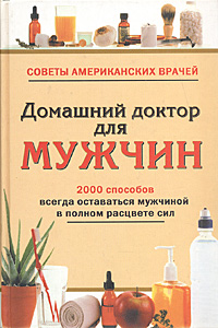 Домашний доктор для мужчин. 2000 способов всегда оставаться мужчиной в полном расцвете сил