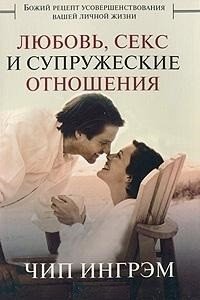 Любовь, секс и супружеские отношения. Божий рецепт усовершенствования вашей личной жизни