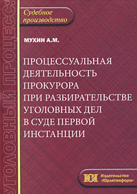 Процессуальная деятельность прокурора при разбирательстве уголовных дел в суде первой инстанции