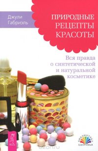 Природные рецепты красоты. Вся правда о синтетической и натуральной косметике