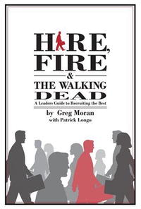 Hire, Fire, and the Walking Dead: A Leader's Guide to Recruiting the Best