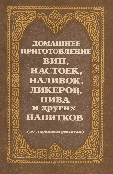 Домашнее приготовление вин, настоек, наливок, ликеров, пива и других напитков (по старинным рецептам)