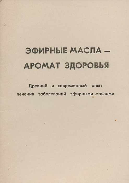 Эфирные масла - аромат здоровья. Древний и современный опыт лечения заболеваний эфирными маслами