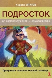 Подросток. От саморазрушения к саморазвитию. Программа психологической помощи