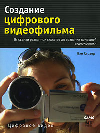 Создание цифрового видеофильма. От съемки различных сюжетов до создания домашней видеохроники