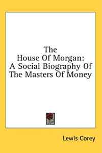 The House Of Morgan: A Social Biography Of The Masters Of Money