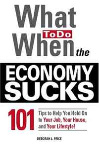 What To Do When the Economy Sucks: 101 Tips to Help You Hold on To Your Job, Your House and Your Lifestyle